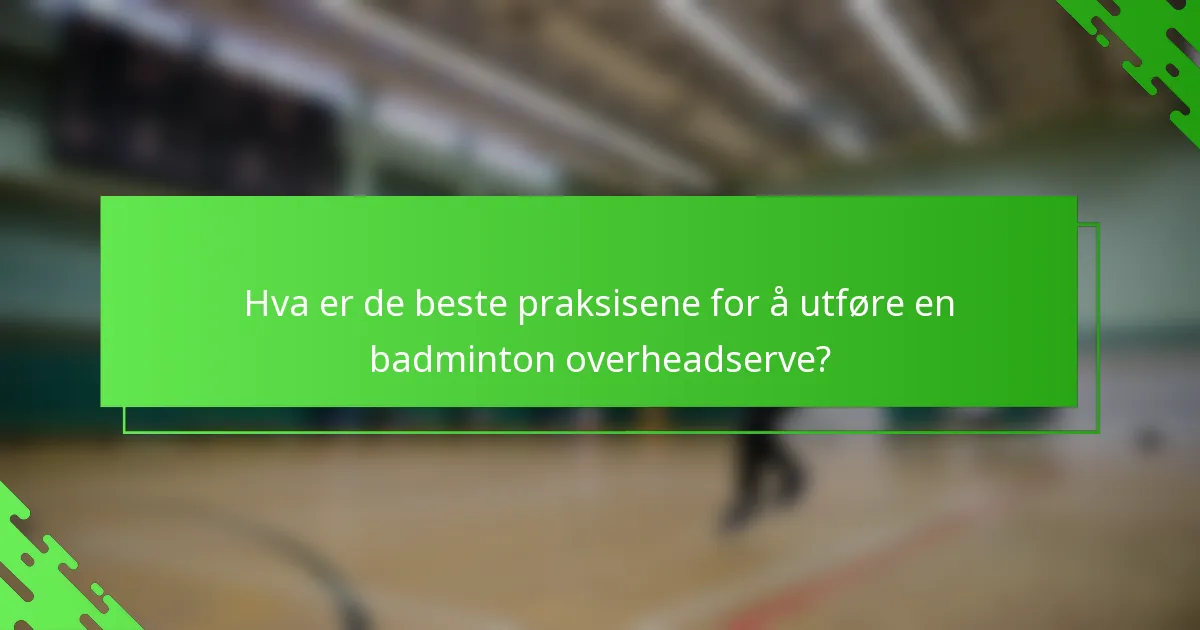 Hva er de beste praksisene for å utføre en badminton overheadserve?