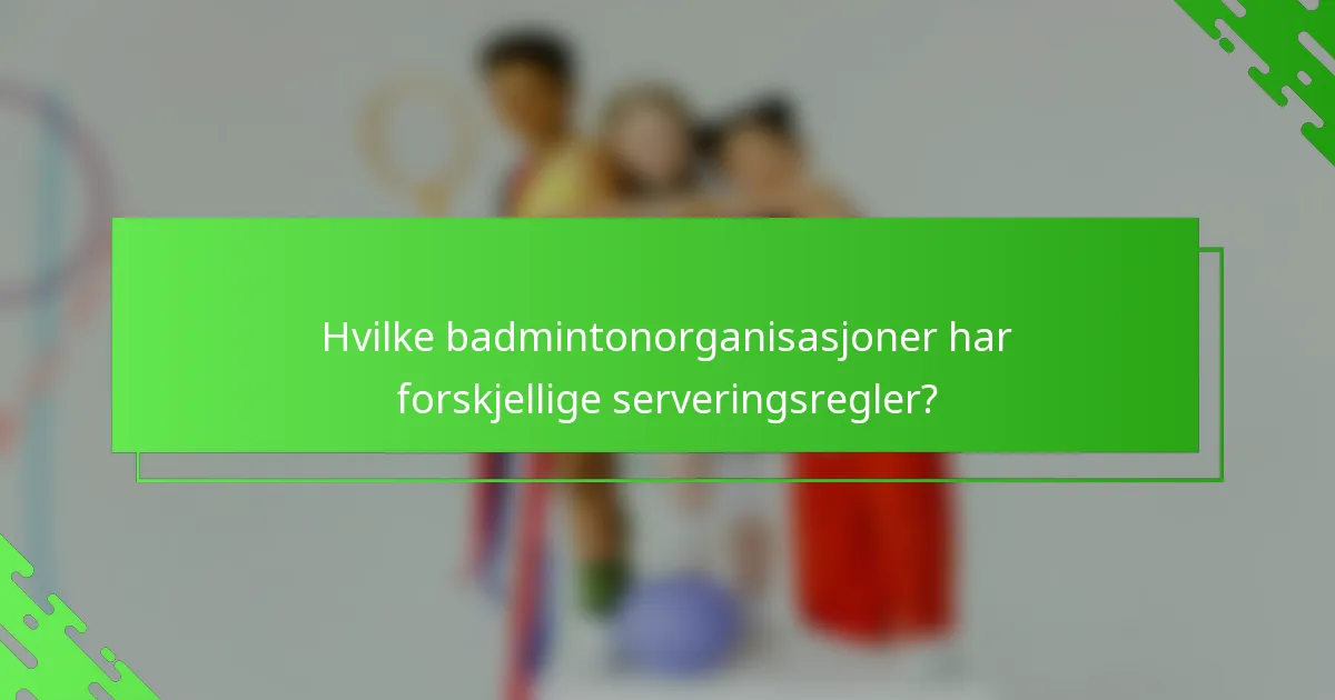 Hvilke badmintonorganisasjoner har forskjellige serveringsregler?