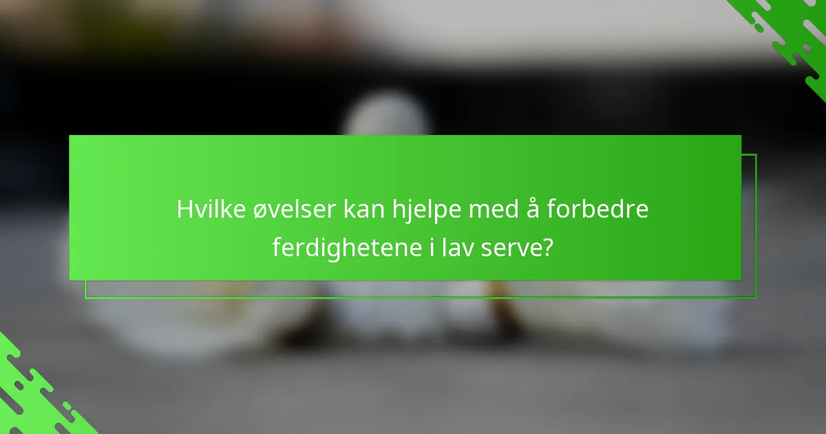 Hvilke øvelser kan hjelpe med å forbedre ferdighetene i lav serve?