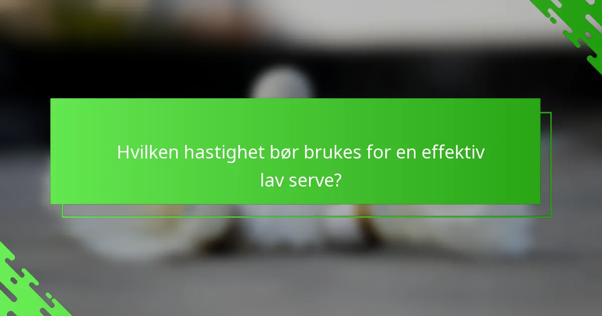 Hvilken hastighet bør brukes for en effektiv lav serve?