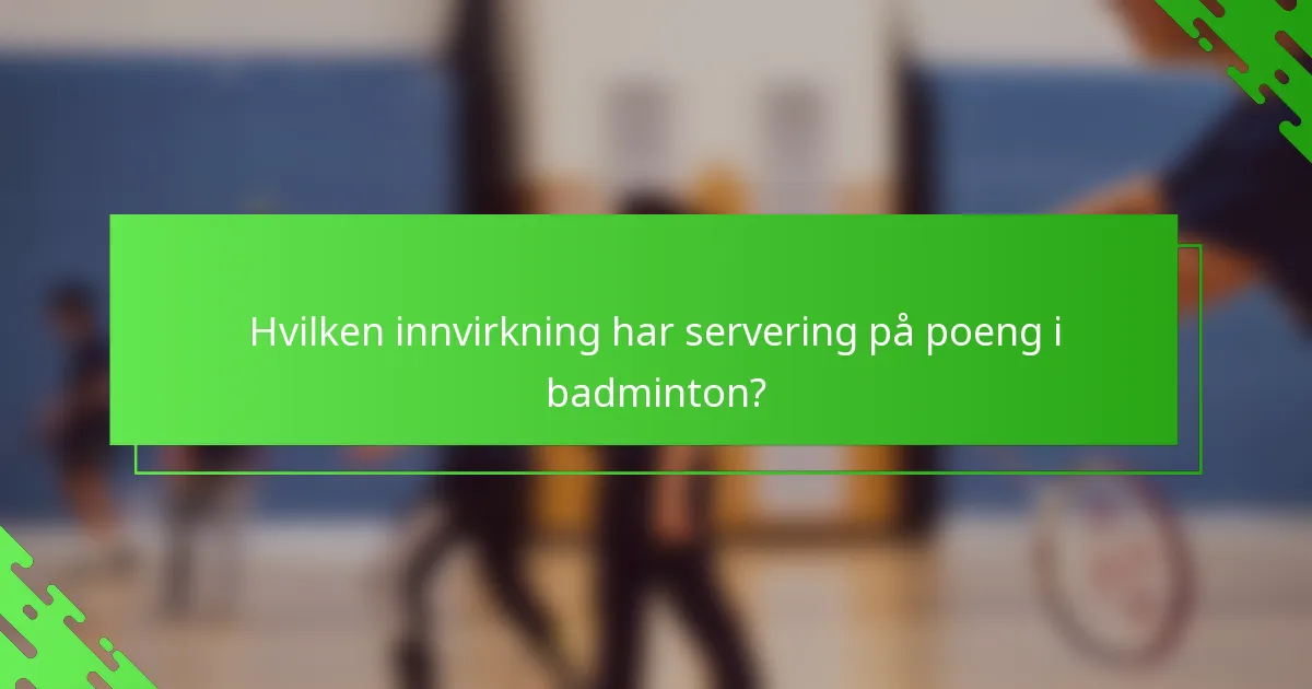 Hvilken innvirkning har servering på poeng i badminton?
