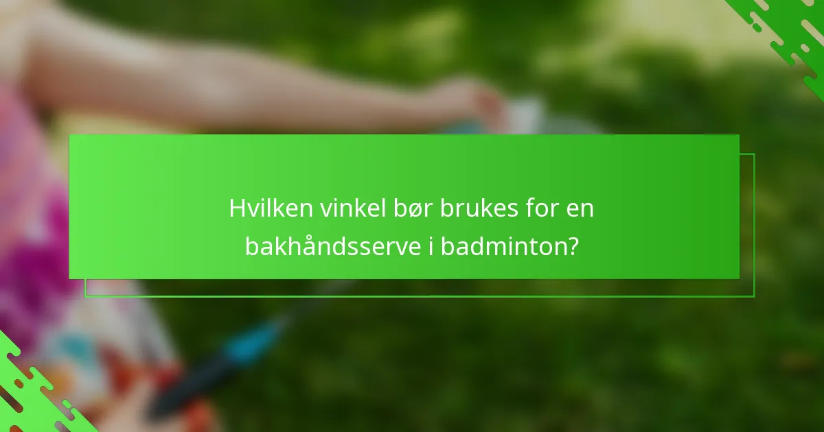 Hvilken vinkel bør brukes for en bakhåndsserve i badminton?