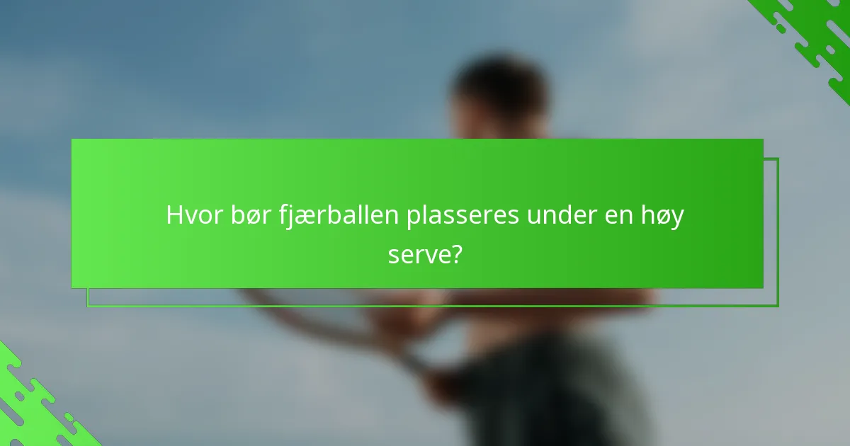 Hvor bør fjærballen plasseres under en høy serve?