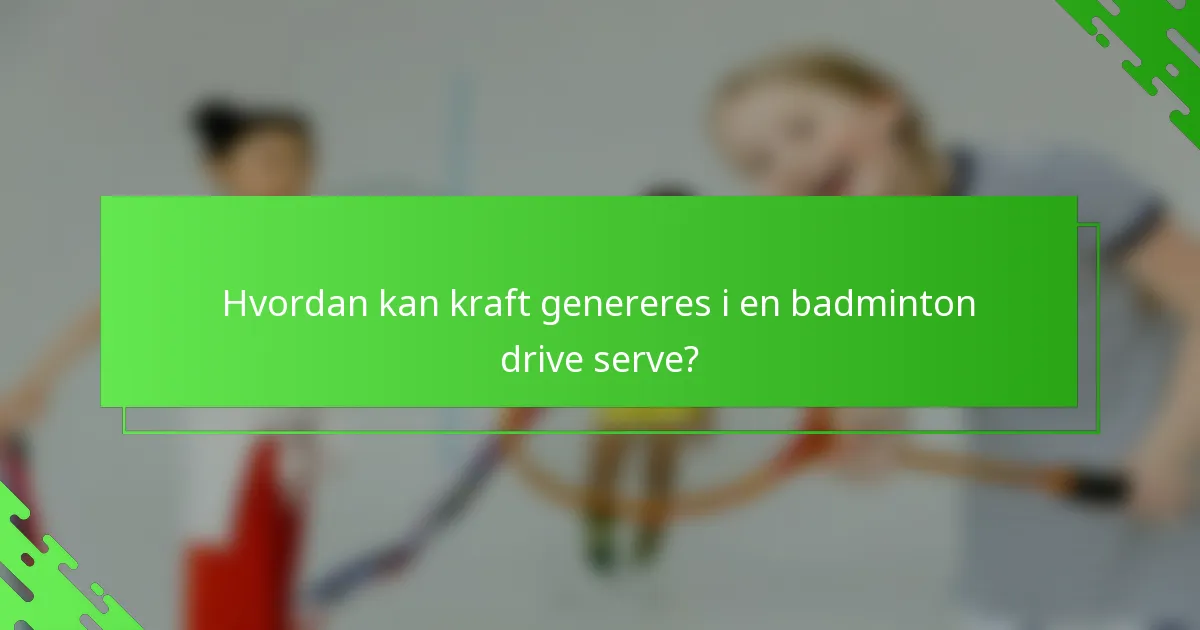 Hvordan kan kraft genereres i en badminton drive serve?