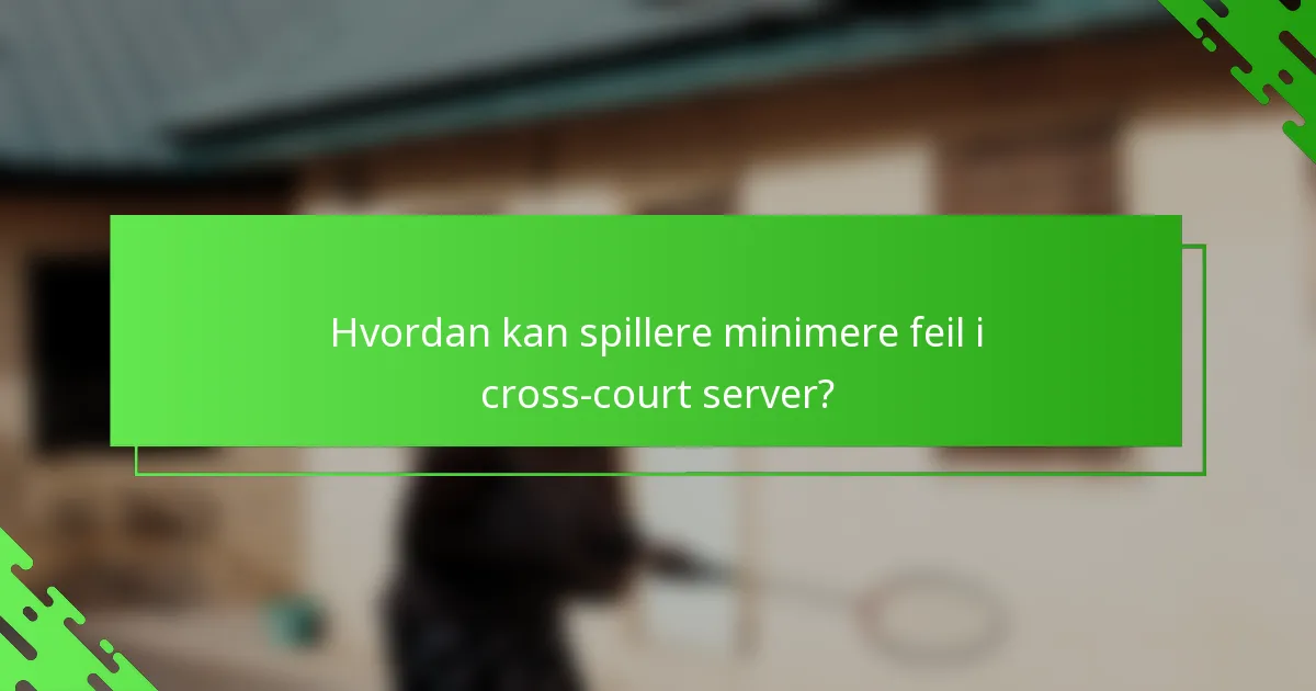 Hvordan kan spillere minimere feil i cross-court server?