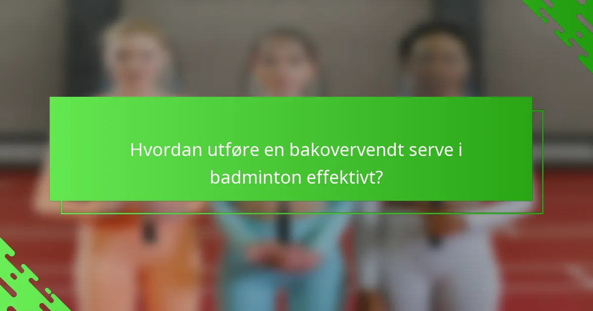 Hvordan utføre en bakovervendt serve i badminton effektivt?
