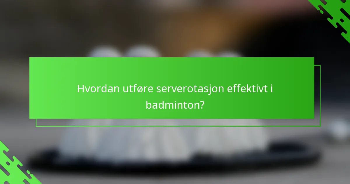Hvordan utføre serverotasjon effektivt i badminton?