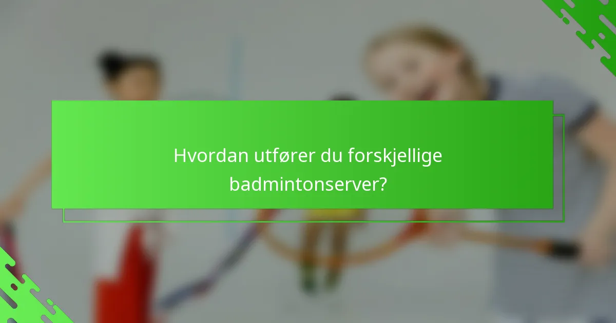 Hvordan utfører du forskjellige badmintonserver?