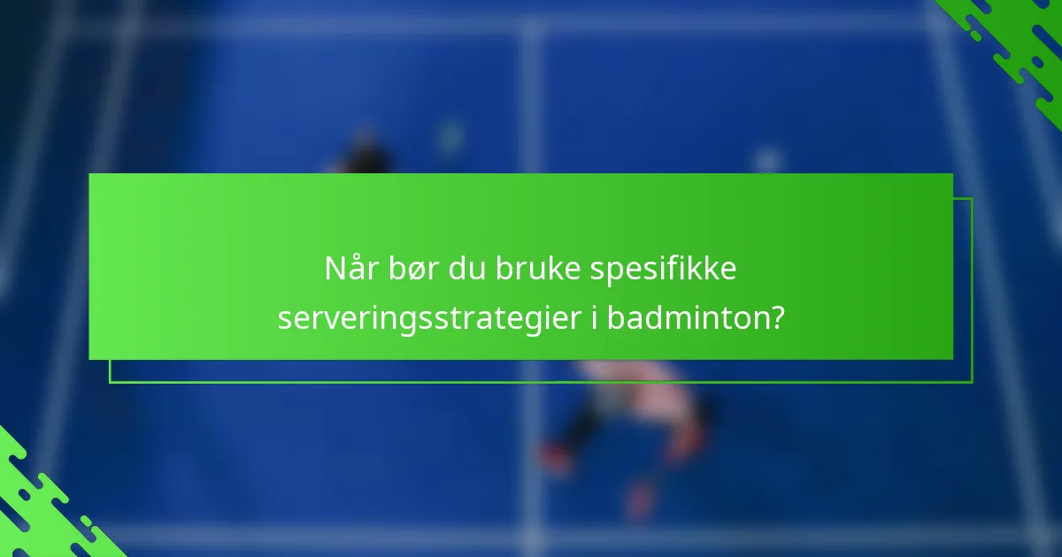Når bør du bruke spesifikke serveringsstrategier i badminton?